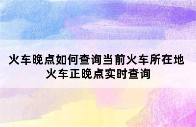 火车晚点如何查询当前火车所在地 火车正晚点实时查询